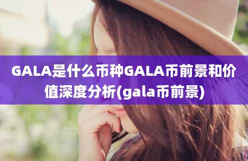 GALA是什么币种GALA币前景和价值深度分析(gala币前景)