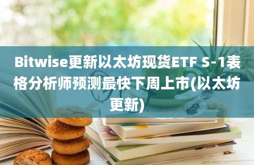 Bitwise更新以太坊现货ETF S-1表格分析师预测最快下周上市(以太坊更新)