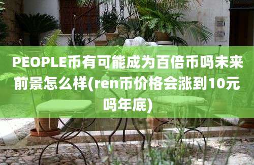 PEOPLE币有可能成为百倍币吗未来前景怎么样(ren币价格会涨到10元吗年底)