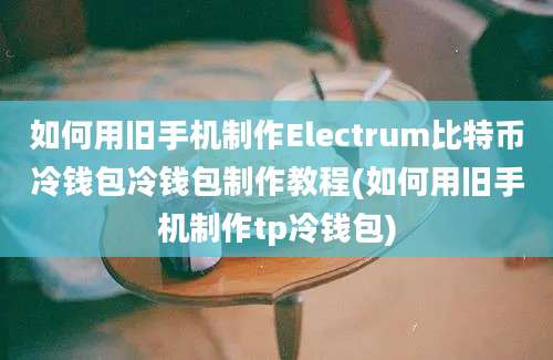 如何用旧手机制作Electrum比特币冷钱包冷钱包制作教程(如何用旧手机制作tp冷钱包)