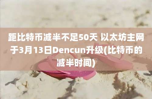 距比特币减半不足50天 以太坊主网于3月13日Dencun升级(比特币的减半时间)