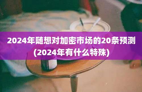 2024年随想对加密市场的20条预测(2024年有什么特殊)