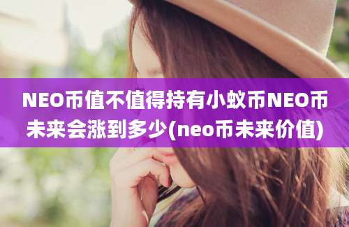 NEO币值不值得持有小蚁币NEO币未来会涨到多少(neo币未来价值)