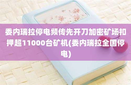 委内瑞拉停电频传先开刀加密矿场扣押超11000台矿机(委内瑞拉全国停电)