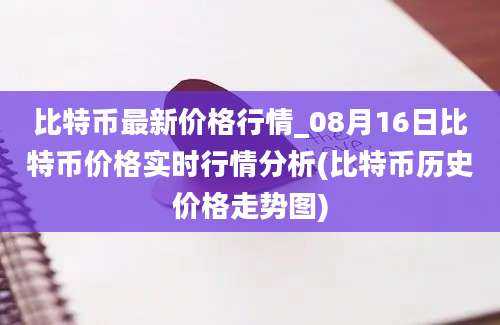 比特币最新价格行情_08月16日比特币价格实时行情分析(比特币历史价格走势图)