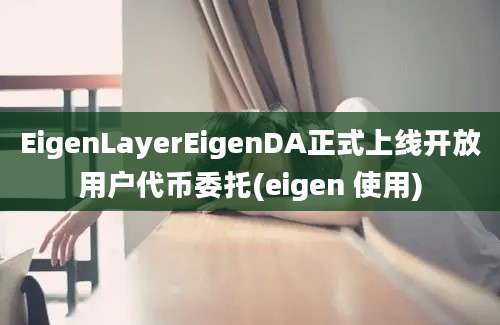 EigenLayerEigenDA正式上线开放用户代币委托(eigen 使用)