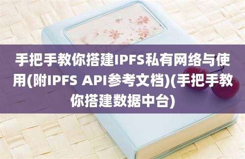 手把手教你搭建IPFS私有网络与使用(附IPFS API参考文档)(手把手教你搭建数据中台)