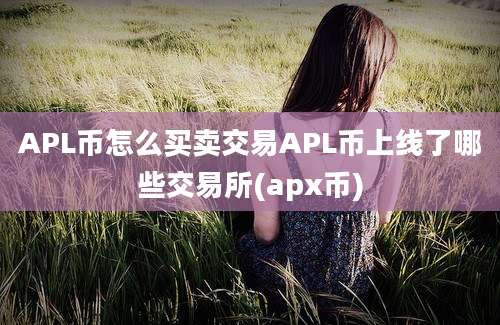 APL币怎么买卖交易APL币上线了哪些交易所(apx币)