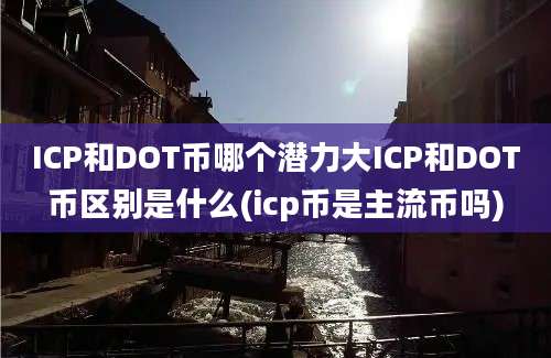 ICP和DOT币哪个潜力大ICP和DOT币区别是什么(icp币是主流币吗)