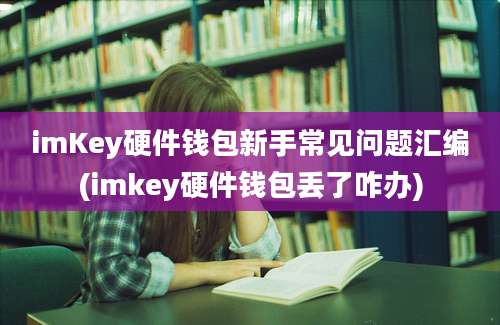 imKey硬件钱包新手常见问题汇编(imkey硬件钱包丢了咋办)