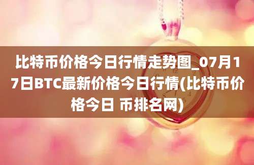 比特币价格今日行情走势图_07月17日BTC最新价格今日行情(比特币价格今日 币排名网)