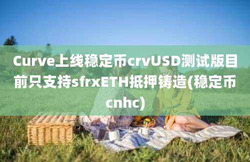 Curve上线稳定币crvUSD测试版目前只支持sfrxETH抵押铸造(稳定币cnhc)