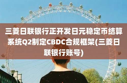 三菱日联银行正开发日元稳定币结算系统Q2制定CBDC合规框架(三菱日联银行账号)