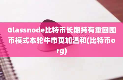 Glassnode比特币长期持有重回囤币模式本轮牛市更加温和(比特币org)