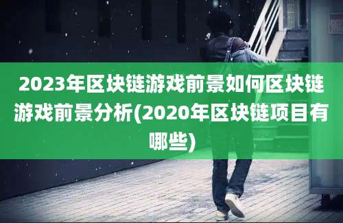 2023年区块链游戏前景如何区块链游戏前景分析(2020年区块链项目有哪些)