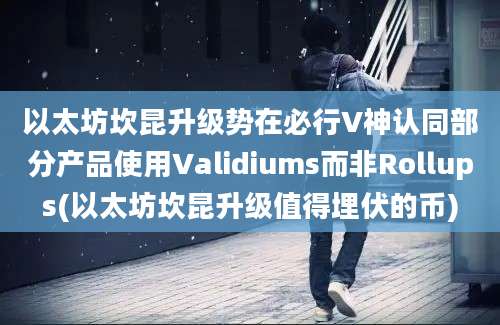 以太坊坎昆升级势在必行V神认同部分产品使用Validiums而非Rollups(以太坊坎昆升级值得埋伏的币)