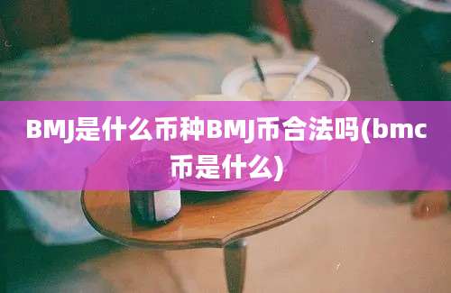 BMJ是什么币种BMJ币合法吗(bmc币是什么)