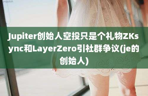 Jupiter创始人空投只是个礼物ZKsync和LayerZero引社群争议(je的创始人)