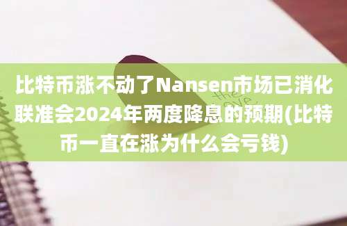 比特币涨不动了Nansen市场已消化联准会2024年两度降息的预期(比特币一直在涨为什么会亏钱)