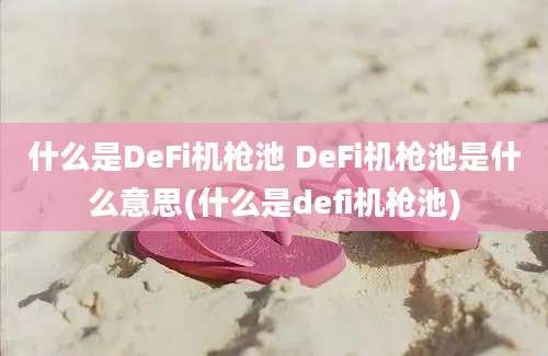 什么是DeFi机枪池 DeFi机枪池是什么意思(什么是defi机枪池)