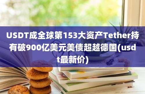 USDT成全球第153大资产Tether持有破900亿美元美债超越德国(usdt最新价)