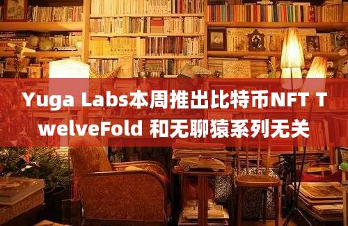 Yuga Labs本周推出比特币NFT TwelveFold 和无聊猿系列无关