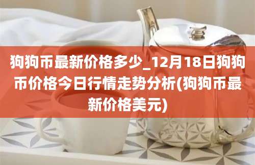 狗狗币最新价格多少_12月18日狗狗币价格今日行情走势分析(狗狗币最新价格美元)