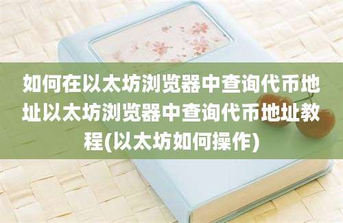 如何在以太坊浏览器中查询代币地址以太坊浏览器中查询代币地址教程(以太坊如何操作)