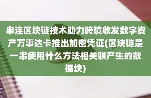 串连区块链技术助力跨境收发数字资产万事达卡推出加密凭证(区块链是一串使用什么方法相关联产生的数据块)