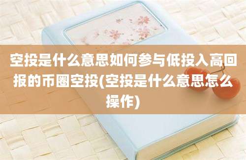 空投是什么意思如何参与低投入高回报的币圈空投(空投是什么意思怎么操作)