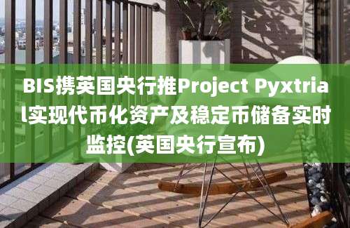 BIS携英国央行推Project Pyxtrial实现代币化资产及稳定币储备实时监控(英国央行宣布)