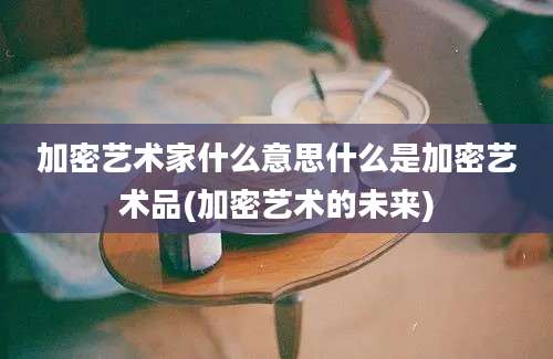 加密艺术家什么意思什么是加密艺术品(加密艺术的未来)