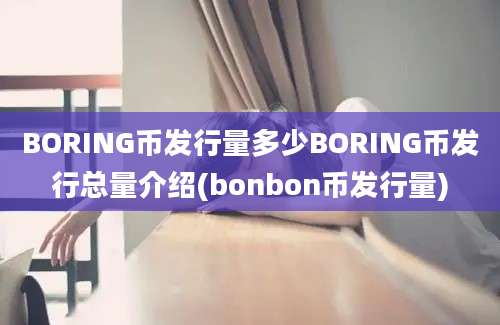 BORING币发行量多少BORING币发行总量介绍(bonbon币发行量)