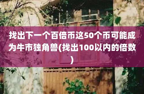 找出下一个百倍币这50个币可能成为牛市独角兽(找出100以内的倍数)