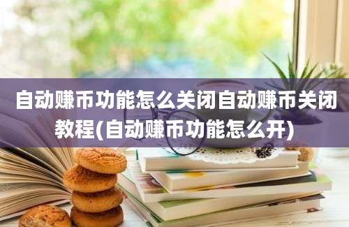 自动赚币功能怎么关闭自动赚币关闭教程(自动赚币功能怎么开)