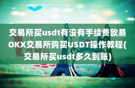 交易所买usdt有没有手续费欧易OKX交易所购买USDT操作教程(交易所买usdt多久到账)