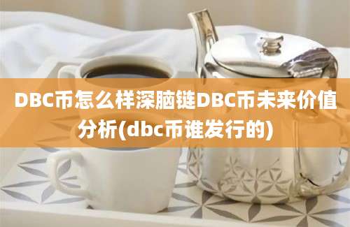 DBC币怎么样深脑链DBC币未来价值分析(dbc币谁发行的)