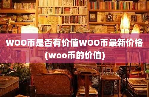 WOO币是否有价值WOO币最新价格(woo币的价值)