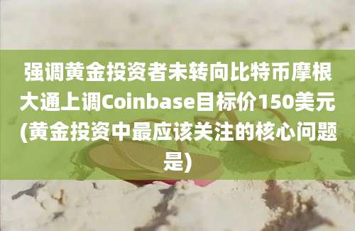 强调黄金投资者未转向比特币摩根大通上调Coinbase目标价150美元(黄金投资中最应该关注的核心问题是)