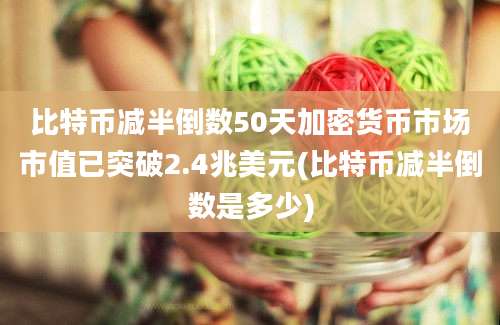 比特币减半倒数50天加密货币市场市值已突破2.4兆美元(比特币减半倒数是多少)