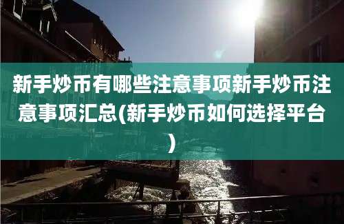 新手炒币有哪些注意事项新手炒币注意事项汇总(新手炒币如何选择平台)