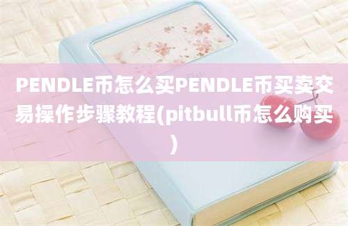 PENDLE币怎么买PENDLE币买卖交易操作步骤教程(pitbull币怎么购买)