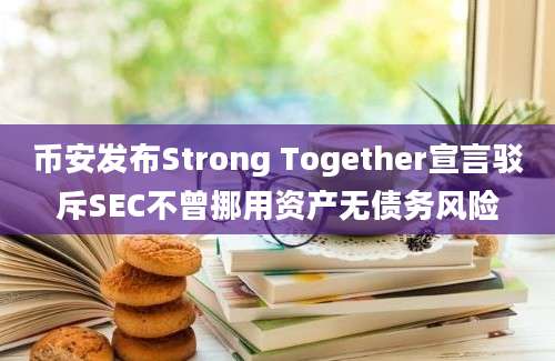 币安发布Strong Together宣言驳斥SEC不曾挪用资产无债务风险