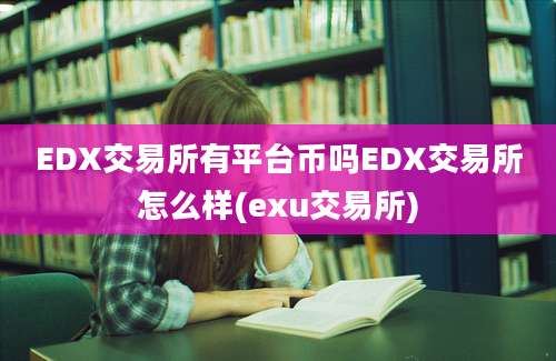 EDX交易所有平台币吗EDX交易所怎么样(exu交易所)