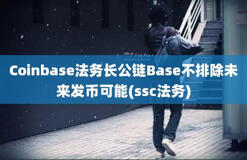 Coinbase法务长公链Base不排除未来发币可能(ssc法务)