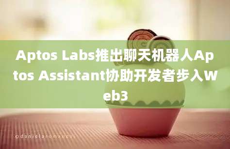 Aptos Labs推出聊天机器人Aptos Assistant协助开发者步入Web3