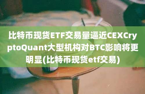 比特币现货ETF交易量逼近CEXCryptoQuant大型机构对BTC影响将更明显(比特币现货etf交易)