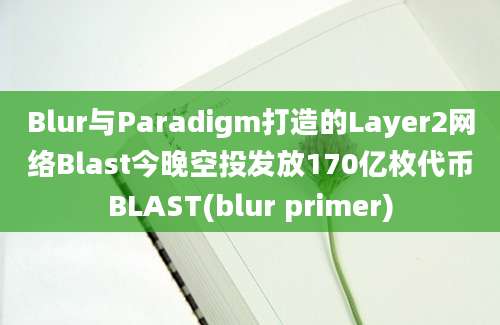 Blur与Paradigm打造的Layer2网络Blast今晚空投发放170亿枚代币BLAST(blur primer)