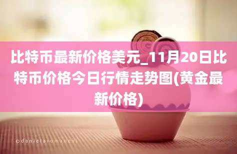 比特币最新价格美元_11月20日比特币价格今日行情走势图(黄金最新价格)