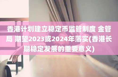 香港计划建立稳定币监管制度 金管局 期望2023或2024年落实(香港长期稳定发展的重要意义)